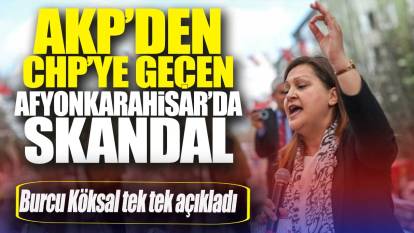 AKP’den CHP’ye geçen Afyonkarahisar’da skandal! Burcu Köksal tek tek açıkladı