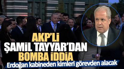 AKP'li Şamil Tayyar'dan bomba iddia! Erdoğan kabineden kimleri görevden alacak