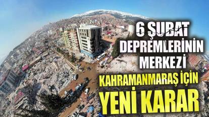 6 Şubat depremlerinin merkezi Kahramanmaraş için yeni karar