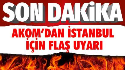 Son dakika... AKOM'dan İstanbul için flaş uyarı!
