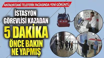 Antalya’daki teleferik faciasında yeni görüntü! İstasyon görevlisi kazadan 5 dakika önce bakın ne yapmış