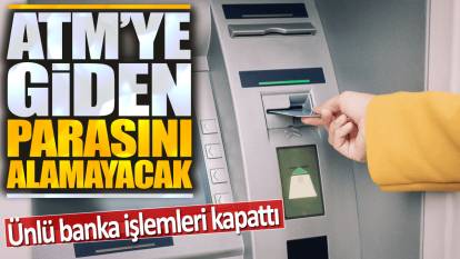 Ünlü banka işlemleri kapattı: ATM'ye giden parasını alamayacak