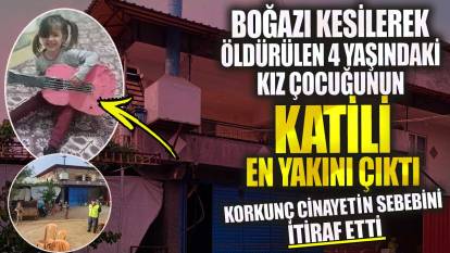Kahramanmaraş'ta boğazı kesilerek öldürülen 4 yaşındaki kız çocuğunun katili en yakını çıktı