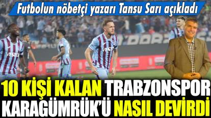 10 kişi kalan Trabzonspor Karagümrük'ü nasıl devirdi? Futbolun nöbetçi yazarı Tansu Sarı açıkladı