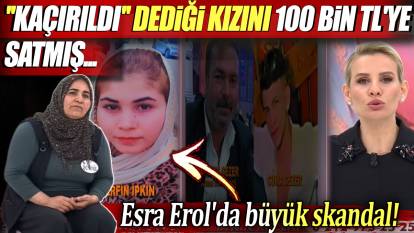 Esra Erol'da skandal: ''Kaçırıldı'' dediği 15 yaşındaki kızını 100 bin TL'ye satmış