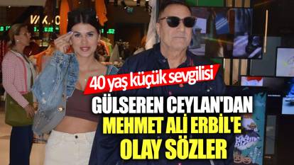 40 yaş küçük sevgilisi Gülseren Ceylan'dan Mehmet Ali Erbil'e olay sözler!