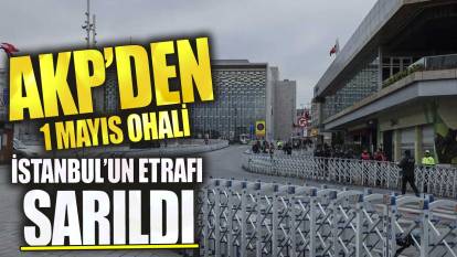 AKP'den 1 Mayıs OHAL'i! İstanbul’un etrafı sarıldı