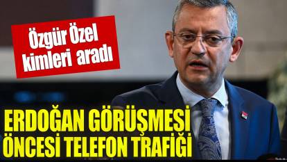 Erdoğan görüşmesi öncesi Özel'den telefon trafiği