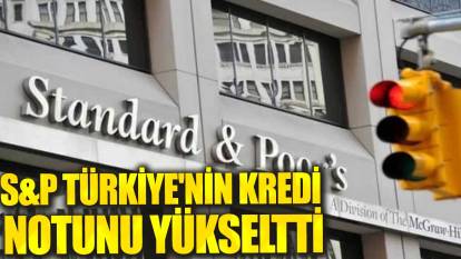 S&P, Türkiye'nin kredi notunu yükseltti
