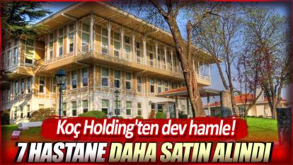 Koç Holding'ten dev hamle: 7 hastane daha satın alındı