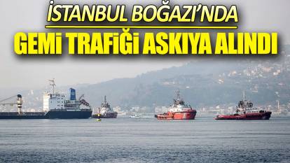 Son dakika… İstanbul Boğazı'nda gemi trafiği askıya alındı