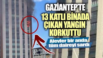 Gaziantep’te 13 katlı binada çıkan yangın korkuttu! Alevler bir anda tüm daireyi sardı