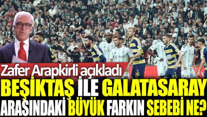 Beşiktaş ile Galatasaray arasındaki büyük farkın sebebi ne? Zafer Arapkirli açıkladı...