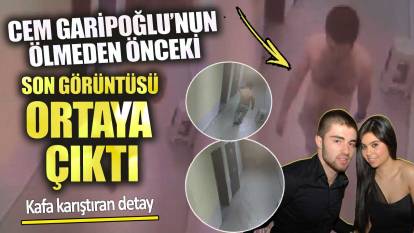 Cem Garipoğlu’nun ölmeden önceki son görüntüsü ortaya çıktı! Kafa karıştıran detay