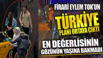 Firari Eylem Tok’un Türkiye planı ortaya çıktı! En değerlisinin gözünün yaşına bakmadı