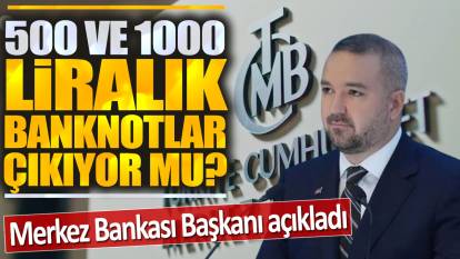 Merkez Bankası Başkanı açıkladı: 500 ve 1000 liralık banknotlar geliyor mu?