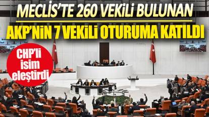 Meclis’te 260 vekili bulunan AKP’nin 7 vekili oturuma katıldı: CHP’li isim eleştirdi