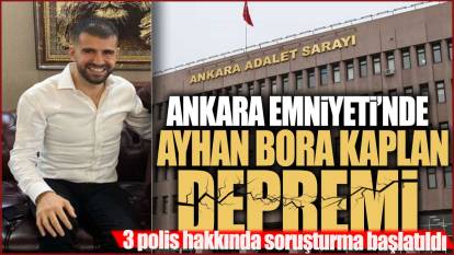 Ankara Emniyeti'nde Ayhan Bora Kaplan depremi! 3 polis hakkında soruşturma başlatıldı