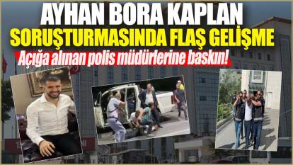 Ayhan Bora Kaplan soruşturmasında flaş gelişme! Açığa alınan polis müdürlerine baskın