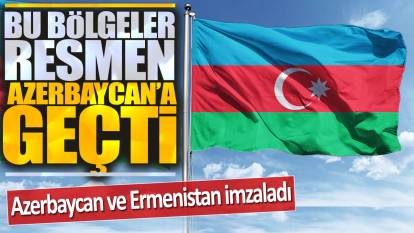 Azerbaycan ve Ermenistan imzaladı: Bu bölgeler resmen Azerbaycan'a geçti