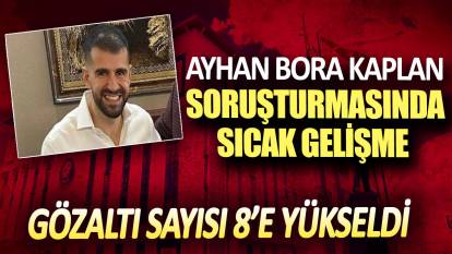 Ayhan Bora Kaplan soruşturmasında sıcak gelişme: Gözaltı sayısı 8’e yükseldi