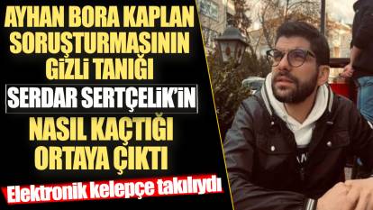 Ayhan Bora Kaplan soruşturmasının gizli tanığı Serdar Sertçelik'in nasıl kaçtığı ortaya çıktı!