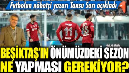 Beşiktaş'ın önümüzdeki sezon ne yapması gerekiyor? Futbolun nöbetçi yazarı Tansu Sarı açıkladı