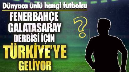 Dünyaca ünlü hangi futbolcu Fenerbahçe Galatasaray derbisi için Türkiye’ye geliyor