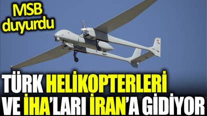 Türk helikopterleri ve İHA'ları İran'a gidiyor: MSB duyurdu