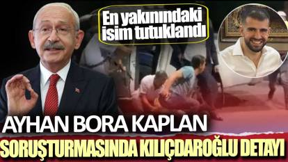 Ayhan Bora Kaplan soruşturmasında Kılıçdaroğlu detayı: En yakınındaki isim tutuklandı