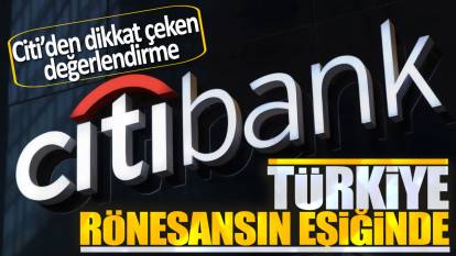 Citi'den dikkat çeken değerlendirme: Türkiye rönesansın eşiğinde
