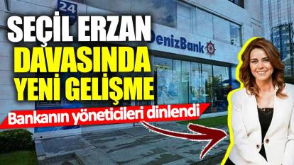 Seçil Erzan davasında yeni gelişme! Bankanın yöneticileri dinlendi