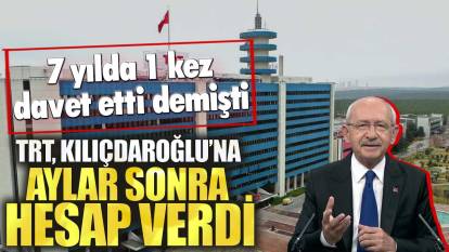 TRT, Kılıçdaroğlu’na aylar sonra hesap verdi! 7 yılda 1 kez davet etti demişti
