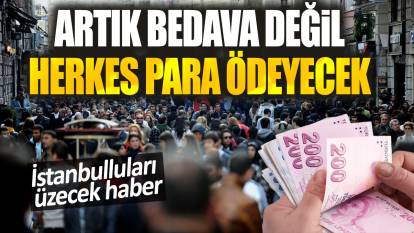İstanbulluları üzecek haber. Artık bedava değil herkes para ödeyecek